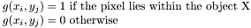 $\begin{array}{l} g(x_i,y_j)=1 ~ \mbox{if the pixel lies within the object X}\\ g(x_i,y_j)=0 ~ \mbox{otherwise}\end{array}$