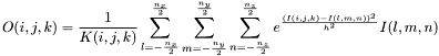 \[O(i,j,k)=\frac{1}{K(i,j,k)}\sum_{l=-\frac{n_x}{2}}^{\frac{n_x}{2}}\sum_{m=-\frac{n_y}{2}}^{\frac{n_y}{2}}\sum_{n=-\frac{n_z}{2}}^{\frac{n_z}{2}} e^{_\frac{(I(i,j,k)-I(l,m,n))^2}{h^2}} I(l,m,n)\]