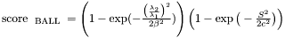 $ \text{ score }_{ \text{ BALL } } = \left( 1 - \exp(-\frac{ \big(\frac{ \lambda_{ 2 } }{\lambda_{ 1 }} \big) ^{ 2 } }{2 \beta^{ 2 } }) \right) \left(1 - \exp \big(-\frac{ S^{ 2 } }{2c ^ {2}} \big) \right) \\ $